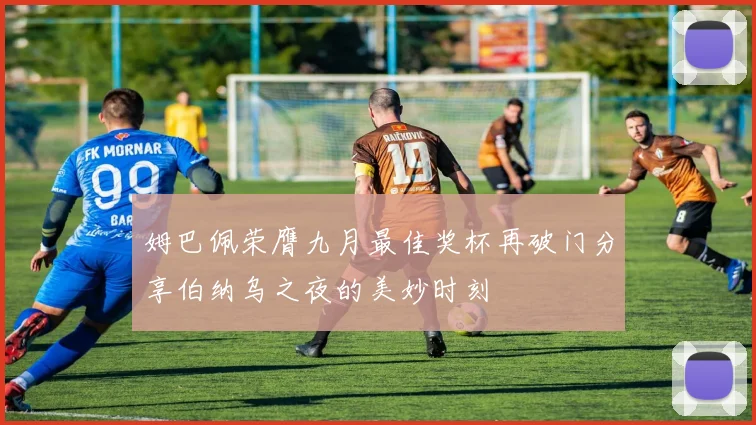 姆巴佩荣膺九月最佳奖杯再破门分享伯纳乌之夜的美妙时刻