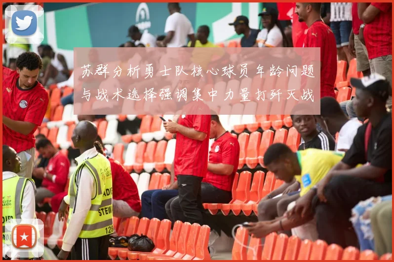 苏群分析勇士队核心球员年龄问题与战术选择强调集中力量打歼灭战的重要性