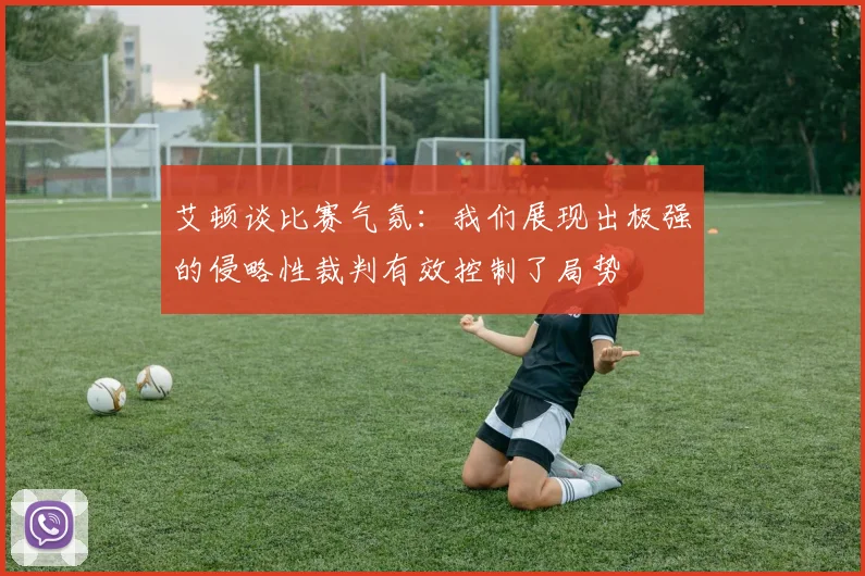 艾顿谈比赛气氛：我们展现出极强的侵略性裁判有效控制了局势