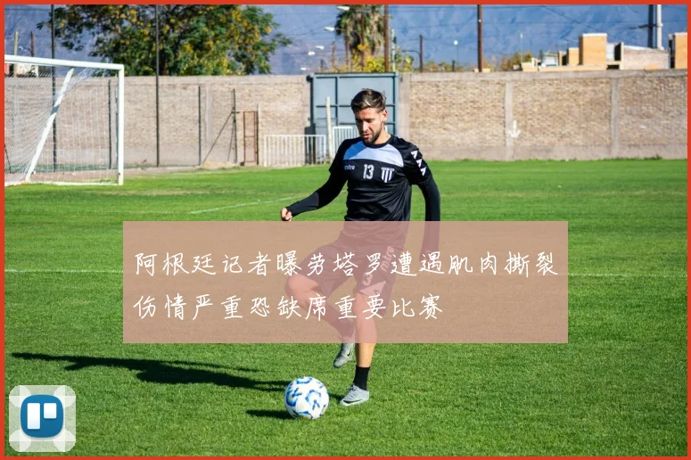 阿根廷记者曝劳塔罗遭遇肌肉撕裂伤情严重恐缺席重要比赛