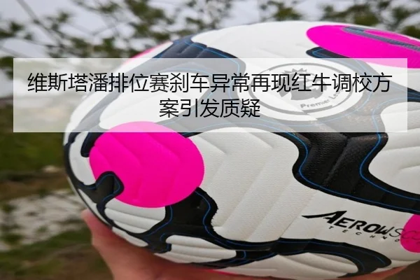维斯塔潘排位赛刹车异常再现红牛调校方案引发质疑 | jiangnan